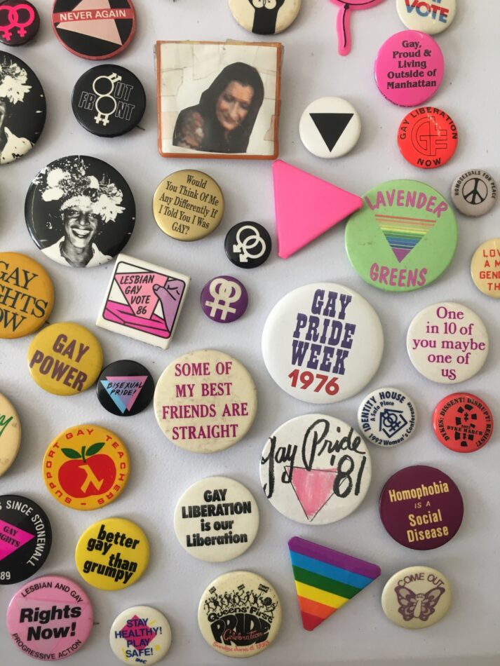 Vintage pride buttons from the 2019 exhibition “Y’all Better Quiet Down” at the Leslie-Lohman Museum, curated by Nelson Santos and Jeanne Vaccaro.